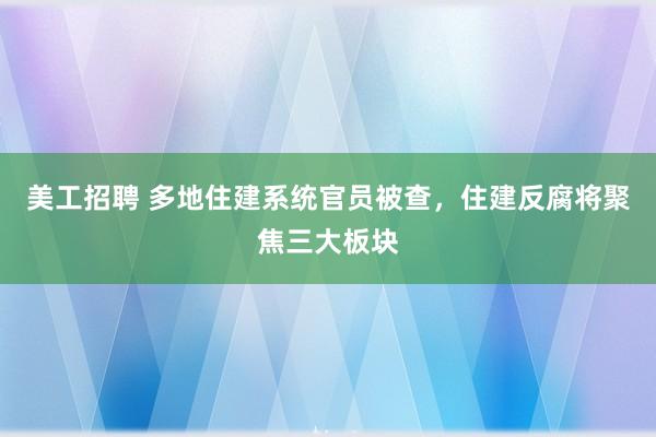 美工招聘 多地住建系统官员被查，住建反腐将聚焦三大板块