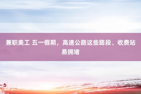 兼职美工 五一假期，高速公路这些路段、收费站易拥堵