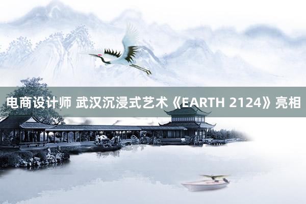 电商设计师 武汉沉浸式艺术《EARTH 2124》亮相