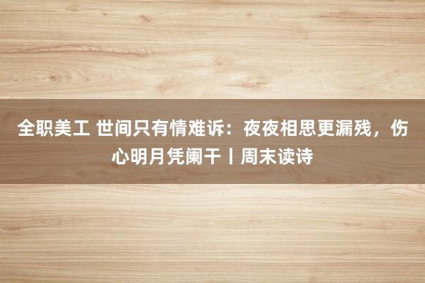 全职美工 世间只有情难诉：夜夜相思更漏残，伤心明月凭阑干丨周末读诗