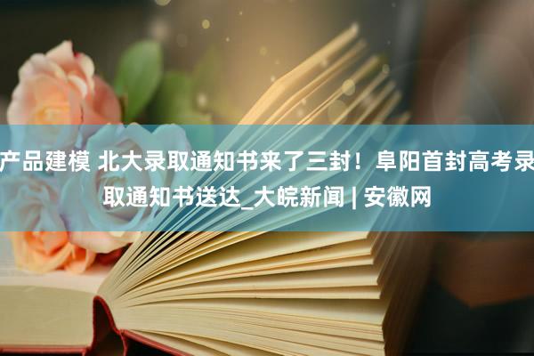 产品建模 北大录取通知书来了三封！阜阳首封高考录取通知书送达_大皖新闻 | 安徽网