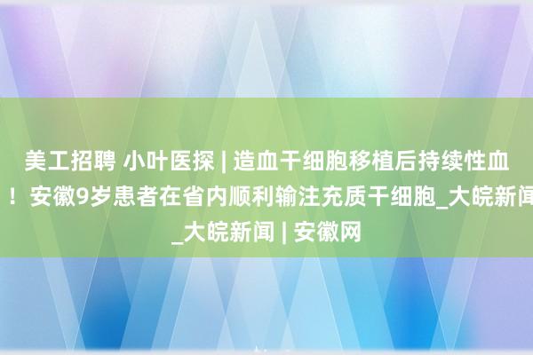 美工招聘 小叶医探 | 造血干细胞移植后持续性血小板减少 ！安徽9岁患者在省内顺利输注充质干细胞_大皖新闻 | 安徽网