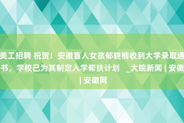 美工招聘 祝贺！安徽盲人女孩郁晓楠收到大学录取通知书，学校已为其制定入学帮扶计划   _大皖新闻 | 安徽网