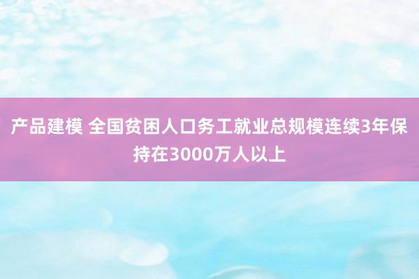 产品建模 全国贫困人口务工就业总规模连续3年保持在3000万人以上