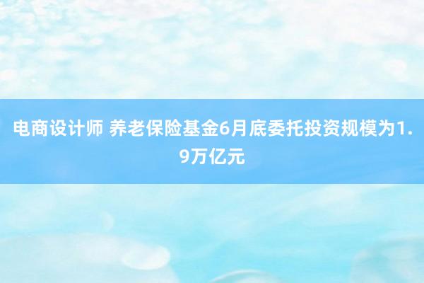 电商设计师 养老保险基金6月底委托投资规模为1.9万亿元