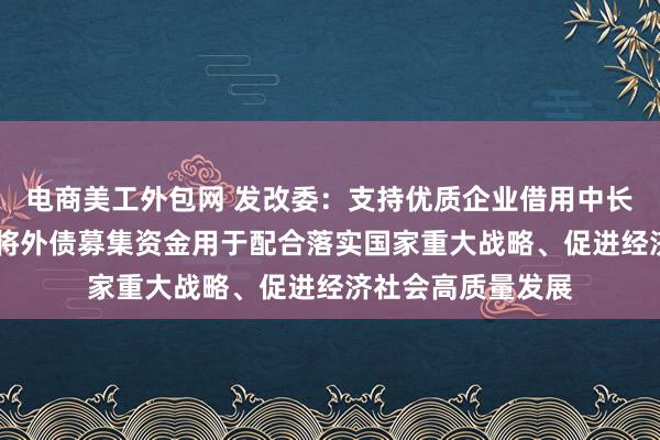 电商美工外包网 发改委：支持优质企业借用中长期外债 引导企业将外债募集资金用于配合落实国家重大战略、促进经济社会高质量发展