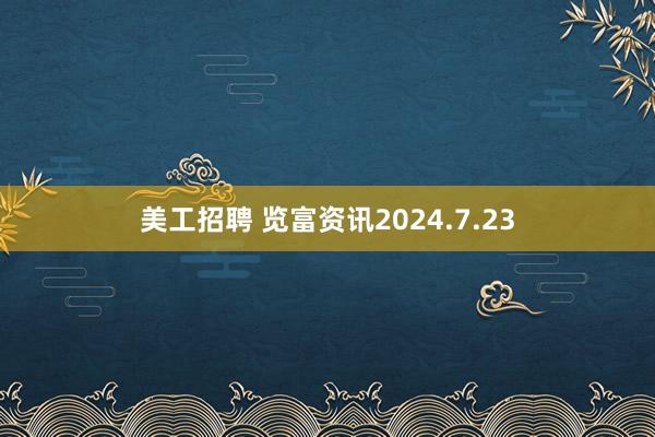 美工招聘 览富资讯2024.7.23