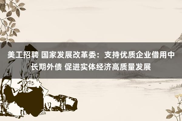 美工招聘 国家发展改革委：支持优质企业借用中长期外债 促进实体经济高质量发展