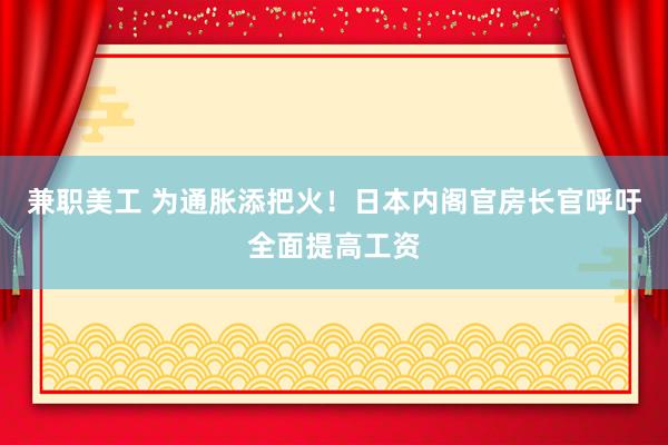 兼职美工 为通胀添把火！日本内阁官房长官呼吁全面提高工资