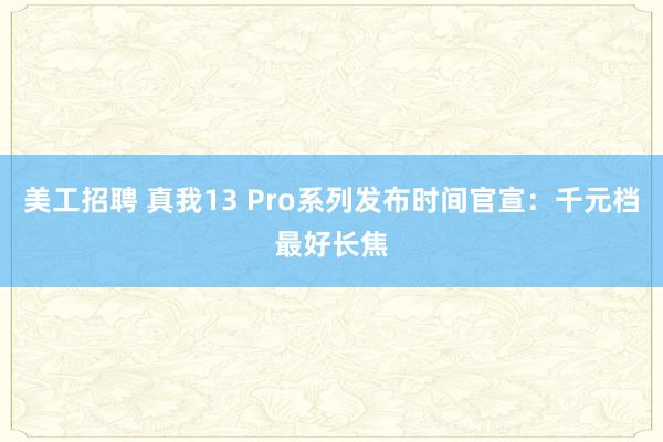 美工招聘 真我13 Pro系列发布时间官宣：千元档最好长焦