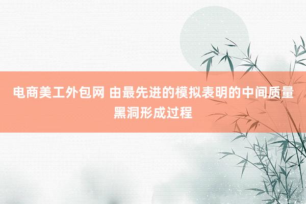 电商美工外包网 由最先进的模拟表明的中间质量黑洞形成过程