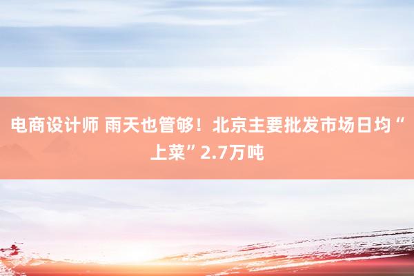 电商设计师 雨天也管够！北京主要批发市场日均“上菜”2.7万吨