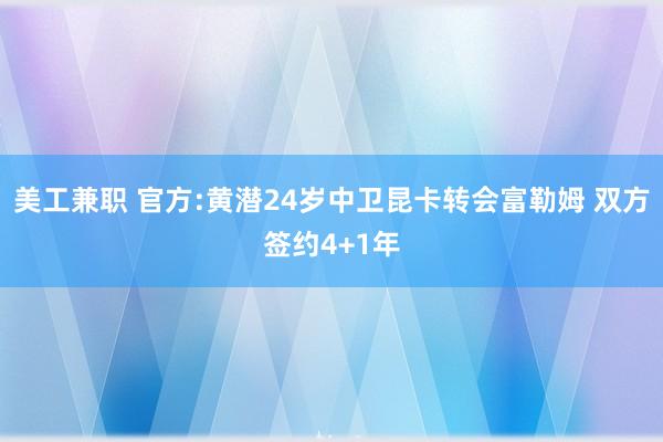 美工兼职 官方:黄潜24岁中卫昆卡转会富勒姆 双方签约4+1年