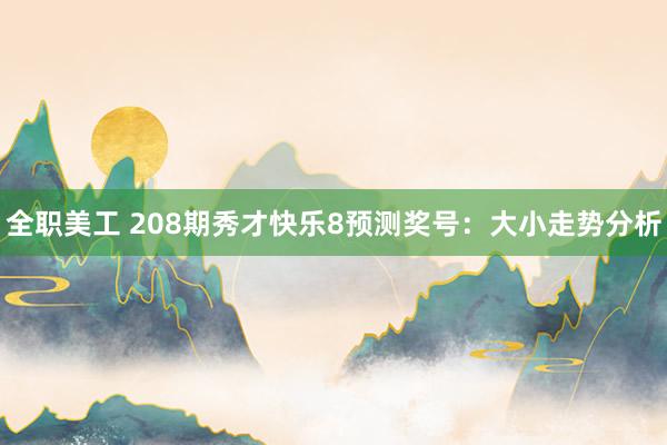 全职美工 208期秀才快乐8预测奖号：大小走势分析