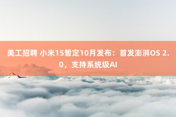 美工招聘 小米15暂定10月发布：首发澎湃OS 2.0，支持系统级AI