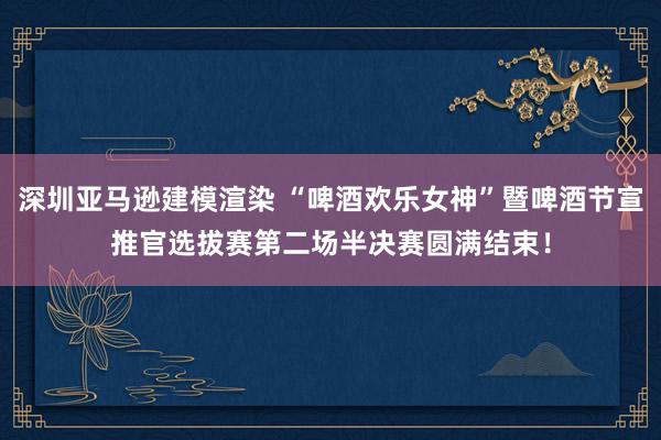 深圳亚马逊建模渲染 “啤酒欢乐女神”暨啤酒节宣推官选拔赛第二场半决赛圆满结束！