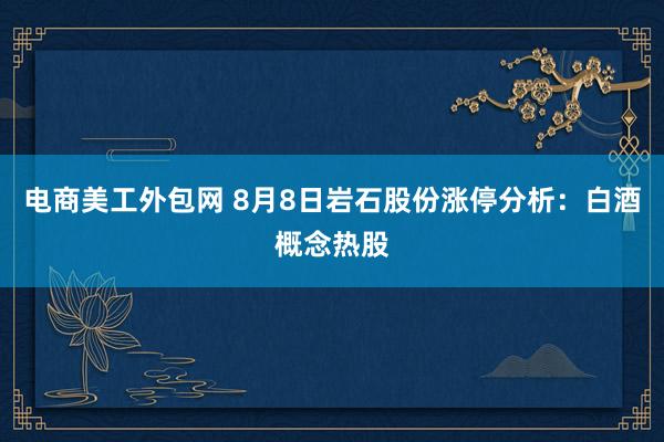 电商美工外包网 8月8日岩石股份涨停分析：白酒概念热股