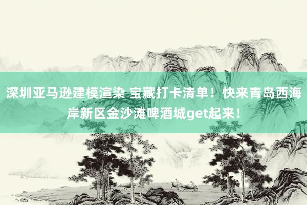 深圳亚马逊建模渲染 宝藏打卡清单！快来青岛西海岸新区金沙滩啤酒城get起来！