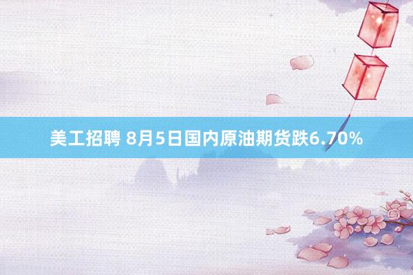 美工招聘 8月5日国内原油期货跌6.70%