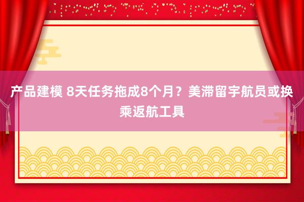 产品建模 8天任务拖成8个月？美滞留宇航员或换乘返航工具