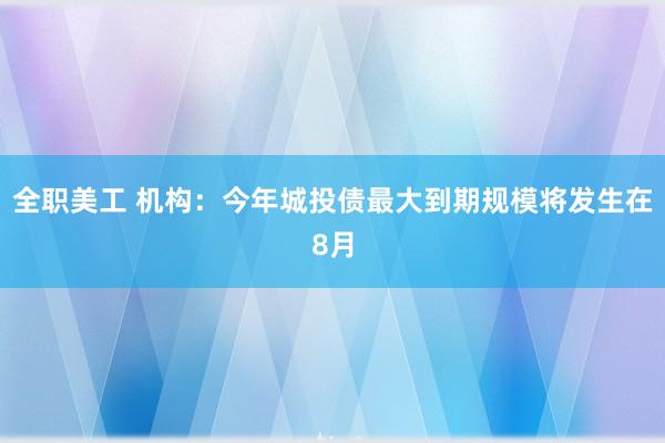 全职美工 机构：今年城投债最大到期规模将发生在8月