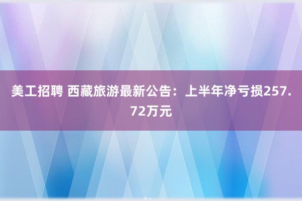 美工招聘 西藏旅游最新公告：上半年净亏损257.72万元