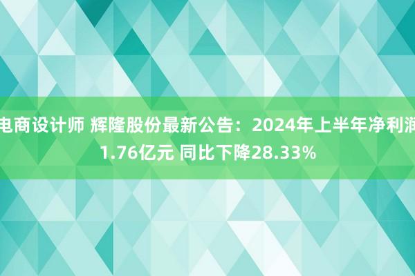 电商设计师 辉隆股份最新公告：2024年上半年净利润1.76亿元 同比下降28.33%