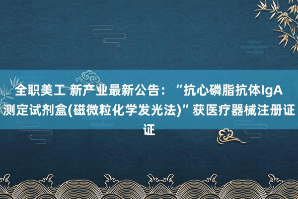 全职美工 新产业最新公告：“抗心磷脂抗体IgA测定试剂盒(磁微粒化学发光法)”获医疗器械注册证