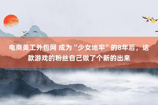 电商美工外包网 成为“少女地牢”的8年后，这款游戏的粉丝自己做了个新的出来