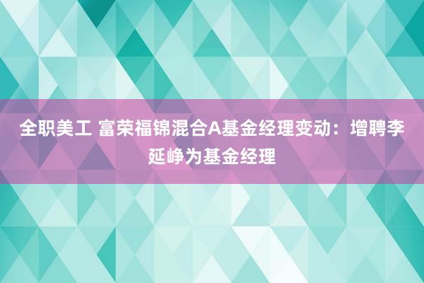 全职美工 富荣福锦混合A基金经理变动：增聘李延峥为基金经理