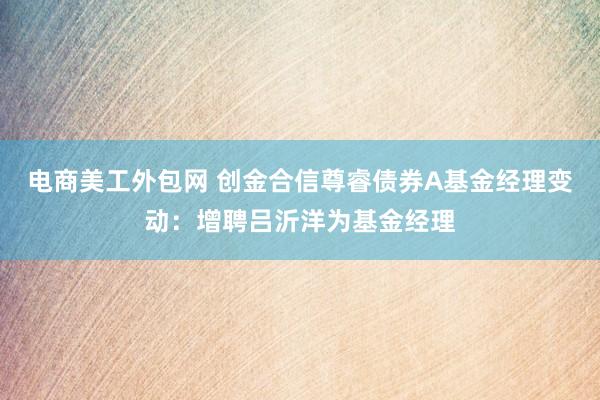 电商美工外包网 创金合信尊睿债券A基金经理变动：增聘吕沂洋为基金经理