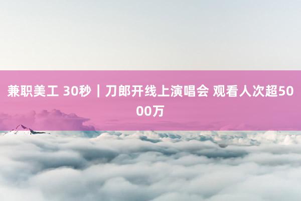 兼职美工 30秒｜刀郎开线上演唱会 观看人次超5000万