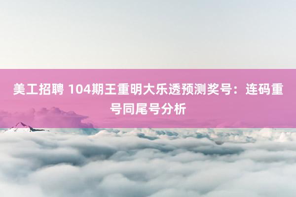 美工招聘 104期王重明大乐透预测奖号：连码重号同尾号分析