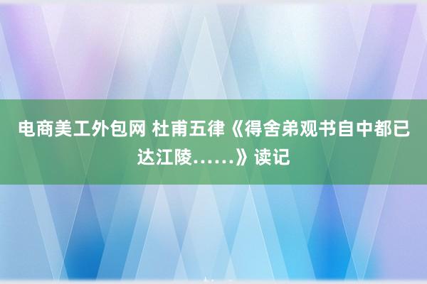 电商美工外包网 杜甫五律《得舍弟观书自中都已达江陵……》读记