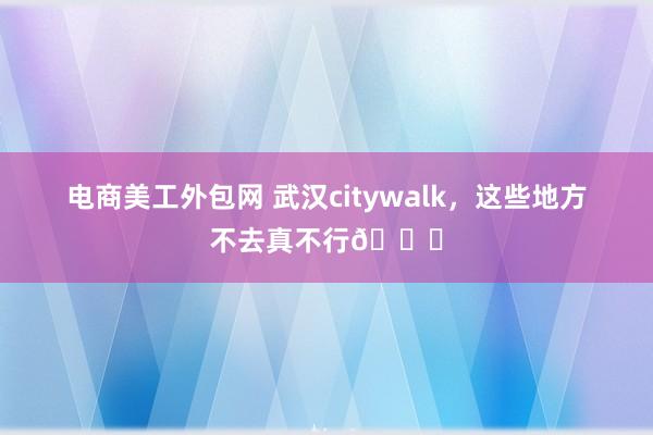 电商美工外包网 武汉citywalk，这些地方不去真不行😌