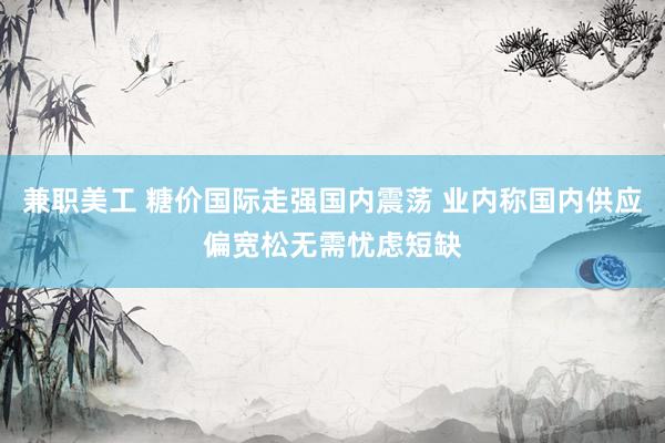 兼职美工 糖价国际走强国内震荡 业内称国内供应偏宽松无需忧虑短缺