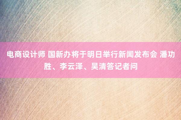 电商设计师 国新办将于明日举行新闻发布会 潘功胜、李云泽、吴清答记者问