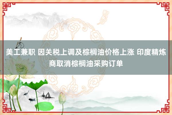 美工兼职 因关税上调及棕榈油价格上涨 印度精炼商取消棕榈油采购订单