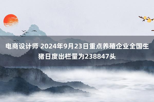 电商设计师 2024年9月23日重点养殖企业全国生猪日度出栏量为238847头