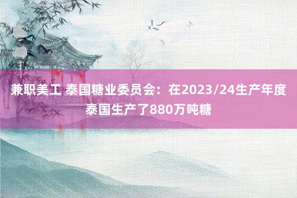 兼职美工 泰国糖业委员会：在2023/24生产年度泰国生产了880万吨糖