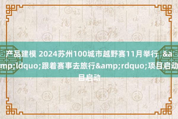 产品建模 2024苏州100城市越野赛11月举行  &ldquo;跟着赛事去旅行&rdquo;项目启动