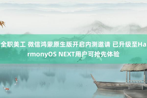 全职美工 微信鸿蒙原生版开启内测邀请 已升级至HarmonyOS NEXT用户可抢先体验