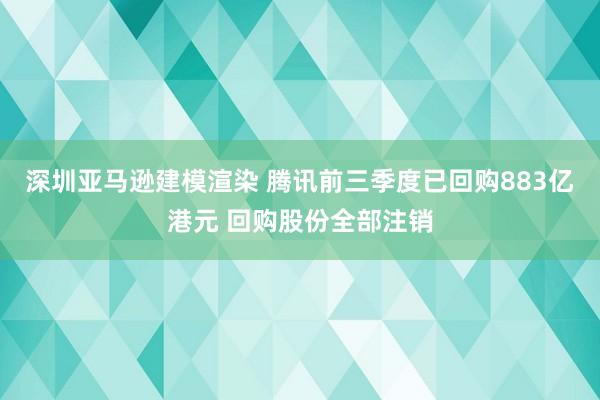 深圳亚马逊建模渲染 腾讯前三季度已回购883亿港元 回购股份全部注销