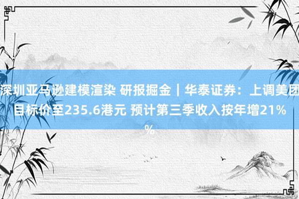 深圳亚马逊建模渲染 研报掘金｜华泰证券：上调美团目标价至235.6港元 预计第三季收入按年增21%