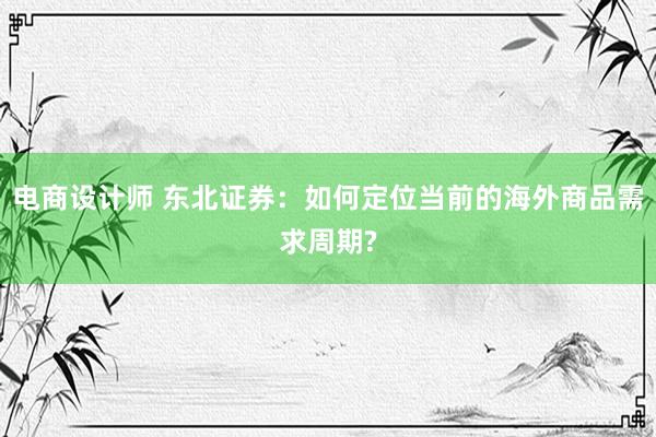 电商设计师 东北证券：如何定位当前的海外商品需求周期?