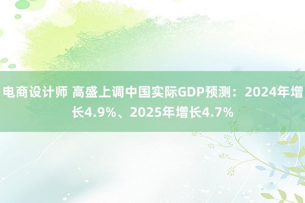 电商设计师 高盛上调中国实际GDP预测：2024年增长4.9%、2025年增长4.7%