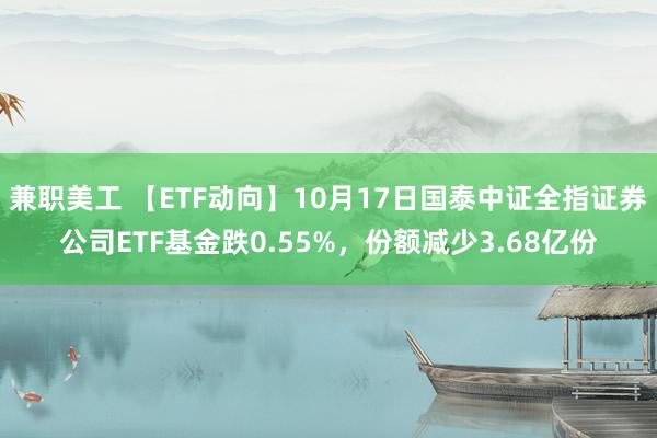 兼职美工 【ETF动向】10月17日国泰中证全指证券公司ETF基金跌0.55%，份额减少3.68亿份