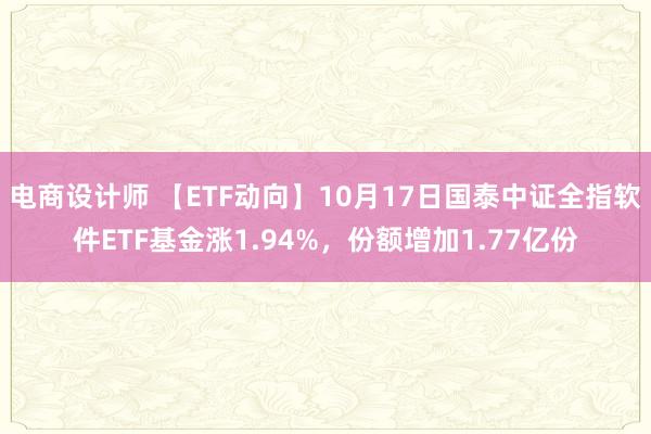 电商设计师 【ETF动向】10月17日国泰中证全指软件ETF基金涨1.94%，份额增加1.77亿份