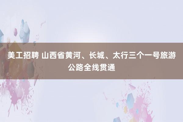 美工招聘 山西省黄河、长城、太行三个一号旅游公路全线贯通