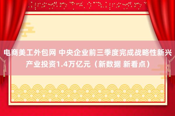 电商美工外包网 中央企业前三季度完成战略性新兴产业投资1.4万亿元（新数据 新看点）